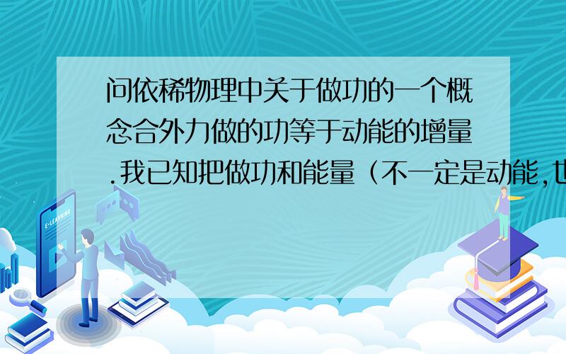 问依稀物理中关于做功的一个概念合外力做的功等于动能的增量.我已知把做功和能量（不一定是动能,也可能是势能）看成一样的,但有点解释不清,比如用手是指提水桶,不记阻力,桶缓慢上升,