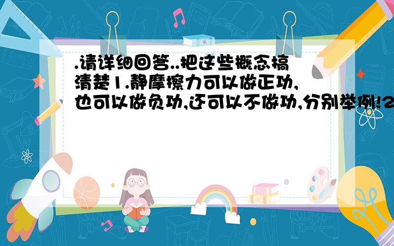 .请详细回答..把这些概念搞清楚1.静摩擦力可以做正功,也可以做负功,还可以不做功,分别举例!2.滑动摩擦力可以做正功,也可以做负功,还可以不做功,分别举例!3.一对相互作用的滑动摩擦力做