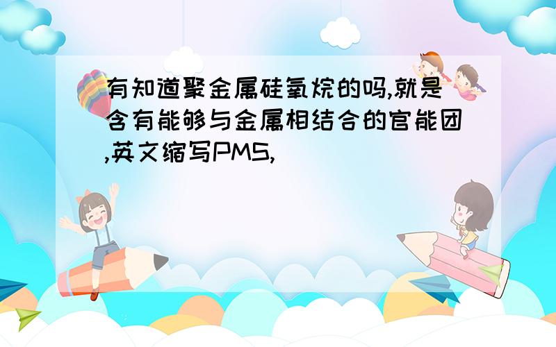 有知道聚金属硅氧烷的吗,就是含有能够与金属相结合的官能团,英文缩写PMS,