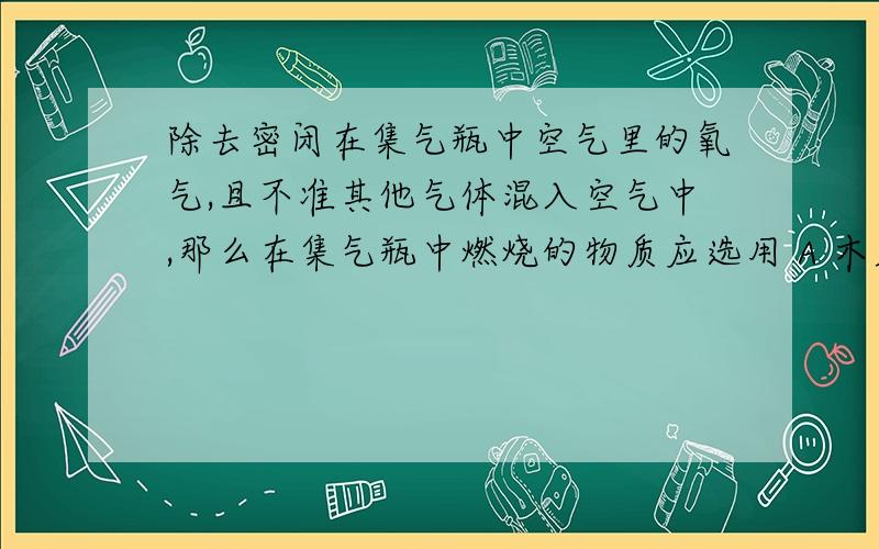 除去密闭在集气瓶中空气里的氧气,且不准其他气体混入空气中,那么在集气瓶中燃烧的物质应选用 A 木炭 B 硫 C 磷 D 蜡烛请注明为什么