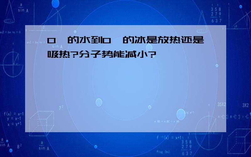 0℃的水到0℃的冰是放热还是吸热?分子势能减小?