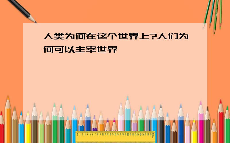 人类为何在这个世界上?人们为何可以主宰世界