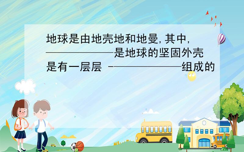 地球是由地壳地和地曼,其中,——————是地球的坚固外壳是有一层层 -——————组成的