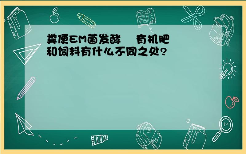 粪便EM菌发酵    有机肥和饲料有什么不同之处?