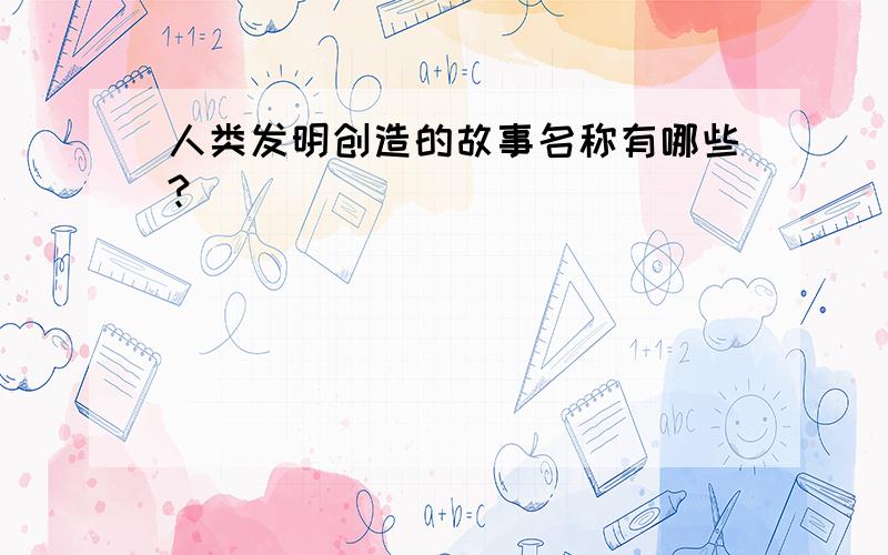 人类发明创造的故事名称有哪些?