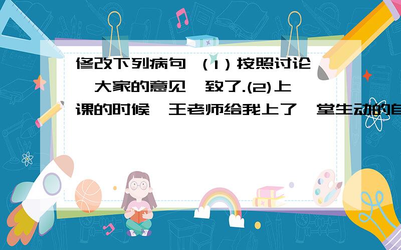 修改下列病句 （1）按照讨论,大家的意见一致了.(2)上课的时候,王老师给我上了一堂生动的自然课.（4）从当时的实际情况,学校做了提前放假.抱歉哦,还有一题：（3）辅导员陪同我们参观“