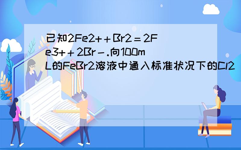 已知2Fe2+＋Br2＝2Fe3+＋2Br－.向100mL的FeBr2溶液中通入标准状况下的Cl2 3.36L,充分反应后测得溶液中Cl－与Br－的物质的量浓度相等,则原FeBr2溶液的物质的量浓度为　A．2 mol/L 　　B．1 mol/L　　C．0.