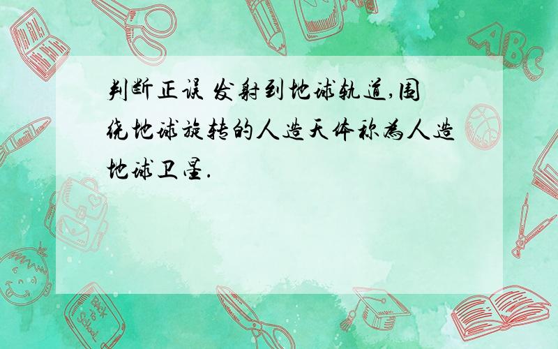 判断正误 发射到地球轨道,围绕地球旋转的人造天体称为人造地球卫星.