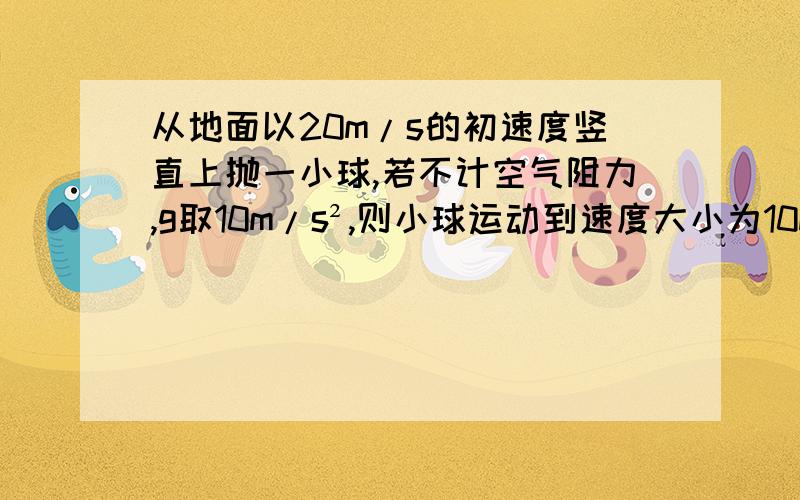 从地面以20m/s的初速度竖直上抛一小球,若不计空气阻力,g取10m/s²,则小球运动到速度大小为10m/s所经历的时间是多少,此时小球距地面的高度是多少