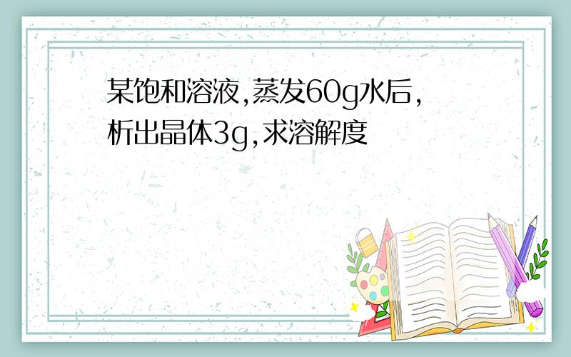 某饱和溶液,蒸发60g水后,析出晶体3g,求溶解度