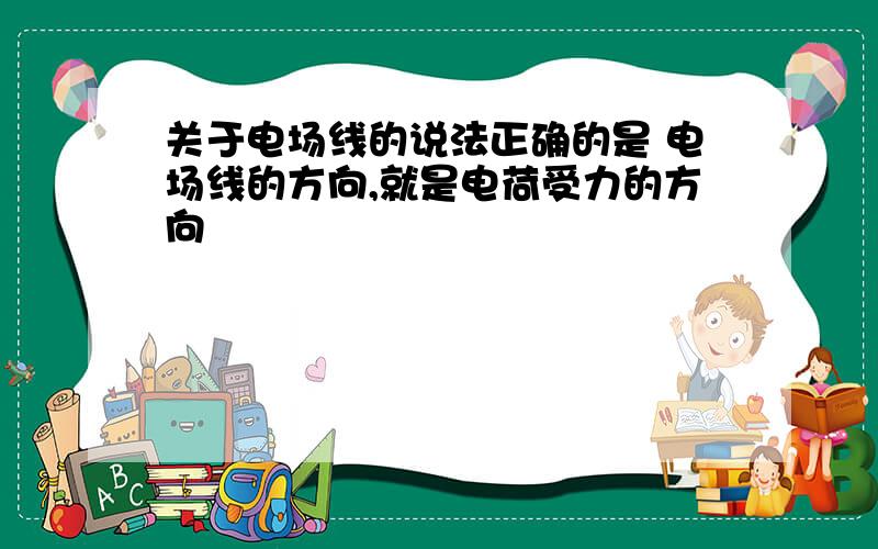 关于电场线的说法正确的是 电场线的方向,就是电荷受力的方向