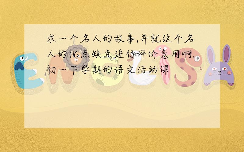 求一个名人的故事,并就这个名人的优点缺点进行评价急用啊,初一下学期的语文活动课