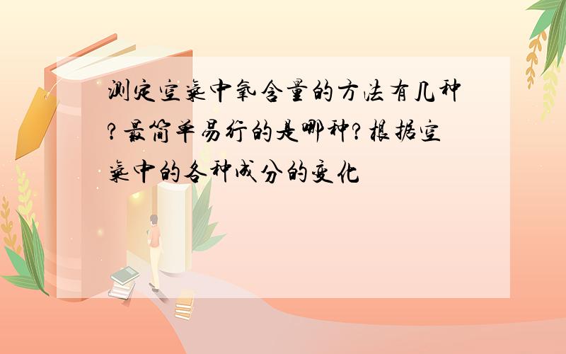 测定空气中氧含量的方法有几种?最简单易行的是哪种?根据空气中的各种成分的变化