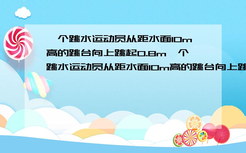 一个跳水运动员从距水面10m高的跳台向上跳起0.8m一个跳水运动员从距水面10m高的跳台向上跳起0.8m,最后以14m/s的向下运动速度入水 （1） 运动员从起跳后的最高点到入水用了多少时间（精确