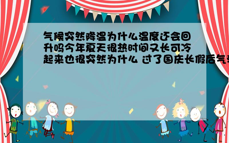 气候突然降温为什么温度还会回升吗今年夏天很热时间又长可冷起来也很突然为什么 过了国庆长假后气温还会暖和些吗我是做服装生意的突然冷起来感觉有部分服装很受影响要是气温不回升