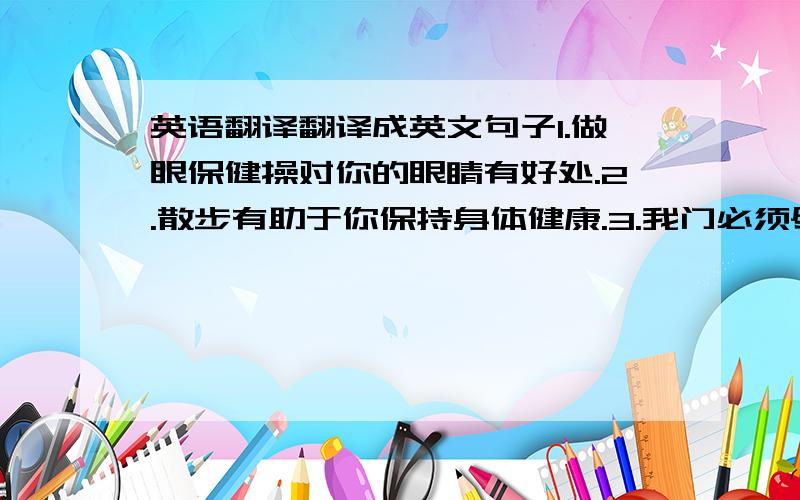 英语翻译翻译成英文句子1.做眼保健操对你的眼睛有好处.2.散步有助于你保持身体健康.3.我门必须尽量多吃蔬菜.4.我门一周通常吃八到十次水果.5.你周六经常干什么?就这5个句子我不会翻译,