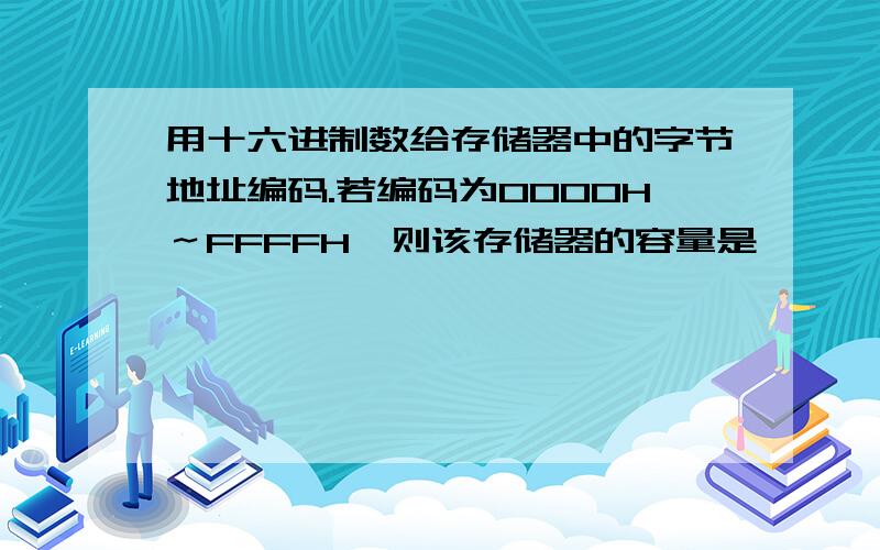 用十六进制数给存储器中的字节地址编码.若编码为0000H～FFFFH,则该存储器的容量是