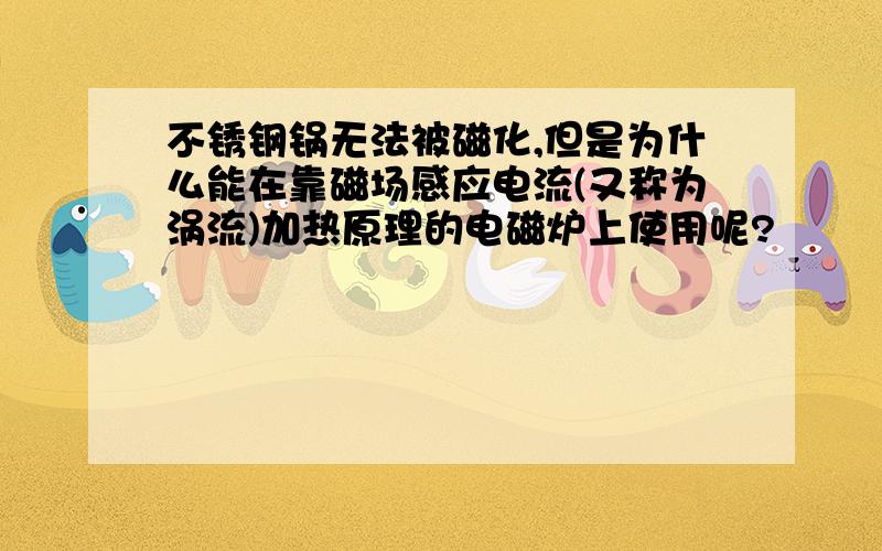 不锈钢锅无法被磁化,但是为什么能在靠磁场感应电流(又称为涡流)加热原理的电磁炉上使用呢?