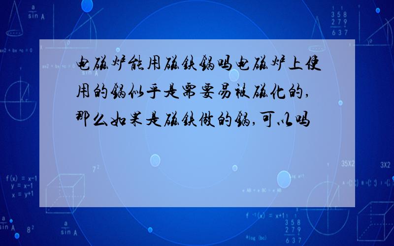 电磁炉能用磁铁锅吗电磁炉上使用的锅似乎是需要易被磁化的,那么如果是磁铁做的锅,可以吗