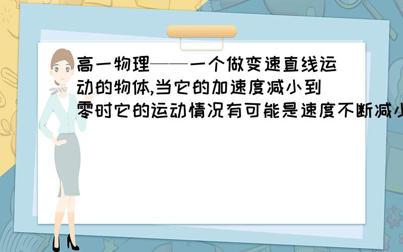 高一物理——一个做变速直线运动的物体,当它的加速度减小到零时它的运动情况有可能是速度不断减小到零,然后向相反方向做加速运动,最后做匀速直线运动这句话为什么对了呢 如果画图像