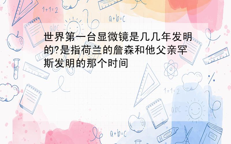 世界第一台显微镜是几几年发明的?是指荷兰的詹森和他父亲罕斯发明的那个时间