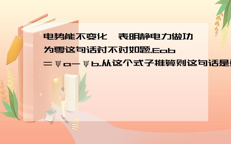 电势能不变化,表明静电力做功为零这句话对不对如题.Eab=ψa-ψb.从这个式子推算则这句话是对的.从另一个方面一个带电体移动后,零参考面不同,可能造成电势能相等,但静电力是做功了的.