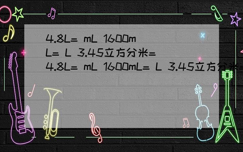 4.8L= mL 1600mL= L 3.45立方分米=4.8L= mL 1600mL= L 3.45立方分米= 立方厘米 900立方分米= L 5.43立方分米= L mL