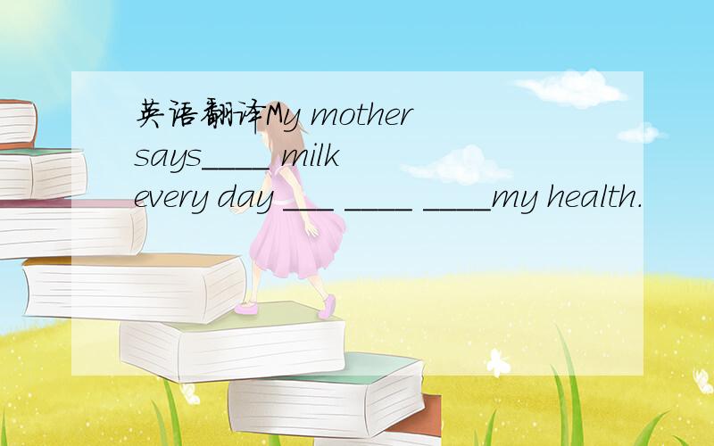 英语翻译My mother says____ milk every day ___ ____ ____my health.