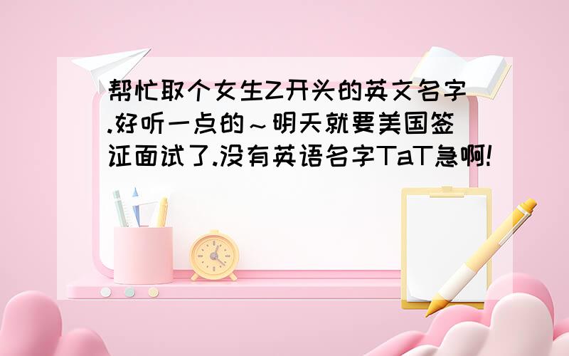 帮忙取个女生Z开头的英文名字.好听一点的～明天就要美国签证面试了.没有英语名字TaT急啊!