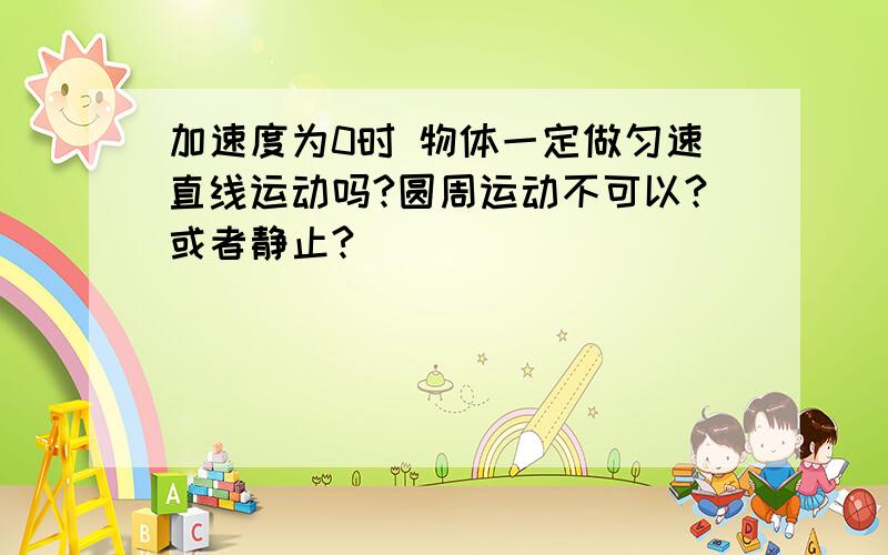 加速度为0时 物体一定做匀速直线运动吗?圆周运动不可以?或者静止?