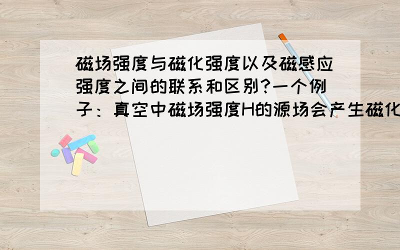 磁场强度与磁化强度以及磁感应强度之间的联系和区别?一个例子：真空中磁场强度H的源场会产生磁化强度M的磁化场,那么M、H以及磁化率是什么关系呢?磁感应强度B又与磁导率(u0)都是什么关