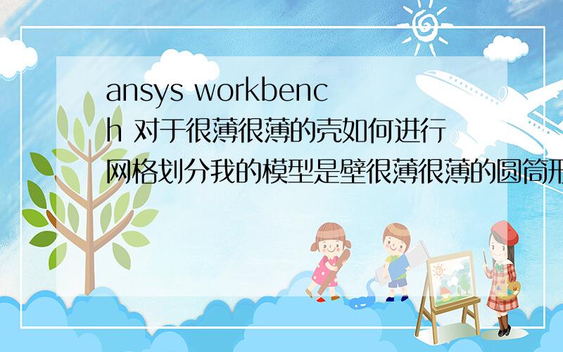 ansys workbench 对于很薄很薄的壳如何进行网格划分我的模型是壁很薄很薄的圆筒形实体（如图所示）,薄到用肉眼几乎看不到其厚度（5微米厚）,进行网格划分时总出错,