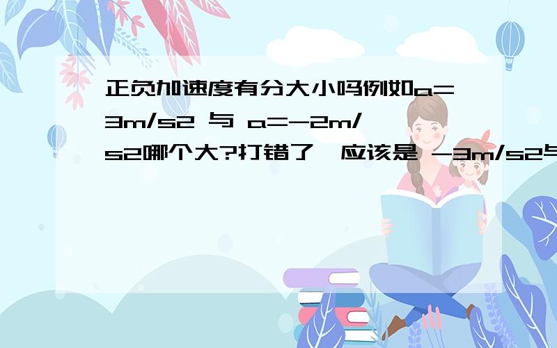 正负加速度有分大小吗例如a=3m/s2 与 a=-2m/s2哪个大?打错了,应该是 -3m/s2与 a=2m/s2哪个大