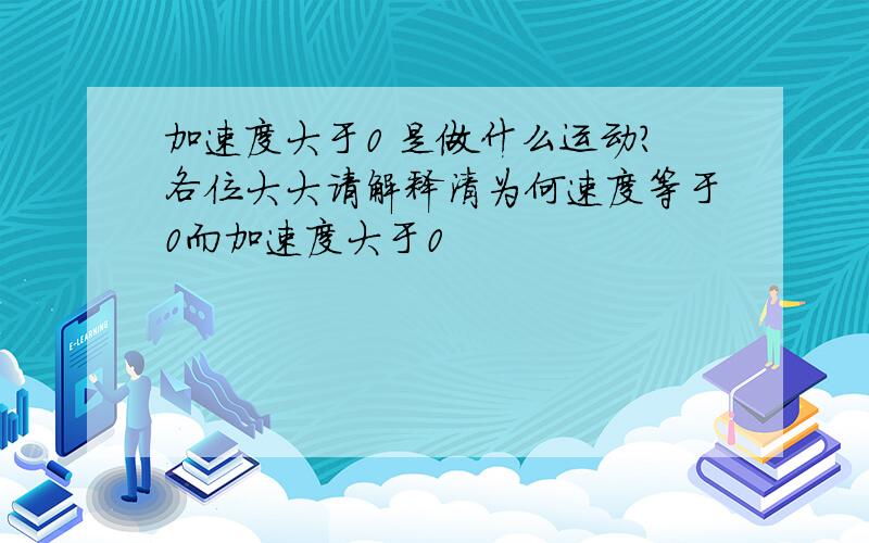 加速度大于0 是做什么运动?各位大大请解释清为何速度等于0而加速度大于0