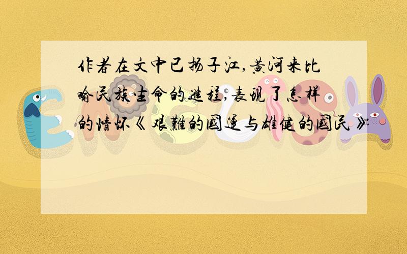 作者在文中已扬子江,黄河来比喻民族生命的进程,表现了怎样的情怀《艰难的国运与雄健的国民》