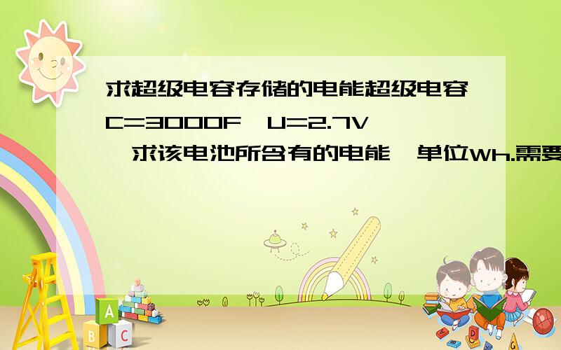 求超级电容存储的电能超级电容C=3000F,U=2.7V,求该电池所含有的电能,单位Wh.需要计算过程及相关公式