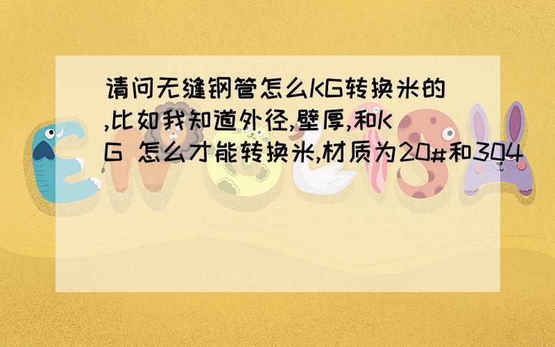 请问无缝钢管怎么KG转换米的,比如我知道外径,壁厚,和KG 怎么才能转换米,材质为20#和304