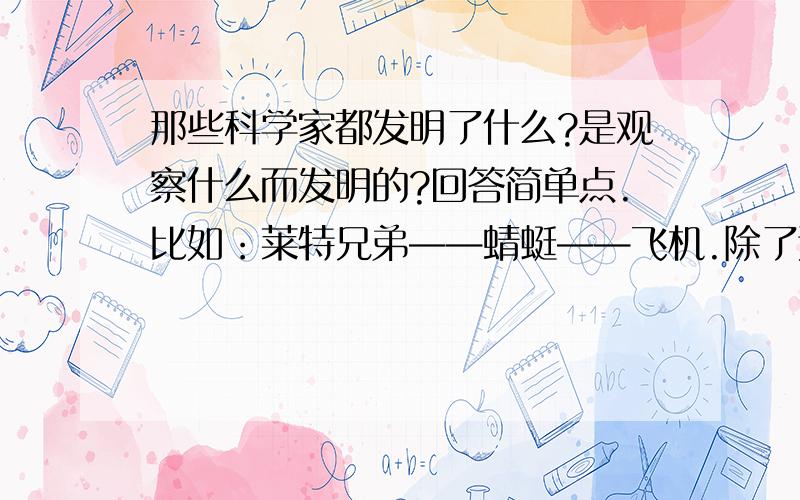 那些科学家都发明了什么?是观察什么而发明的?回答简单点.比如：莱特兄弟——蜻蜓——飞机.除了这个,最少写5条.