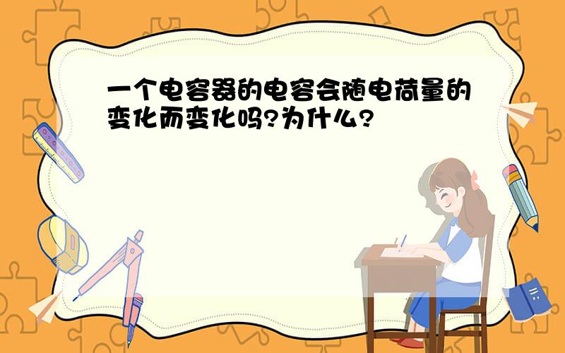 一个电容器的电容会随电荷量的变化而变化吗?为什么?