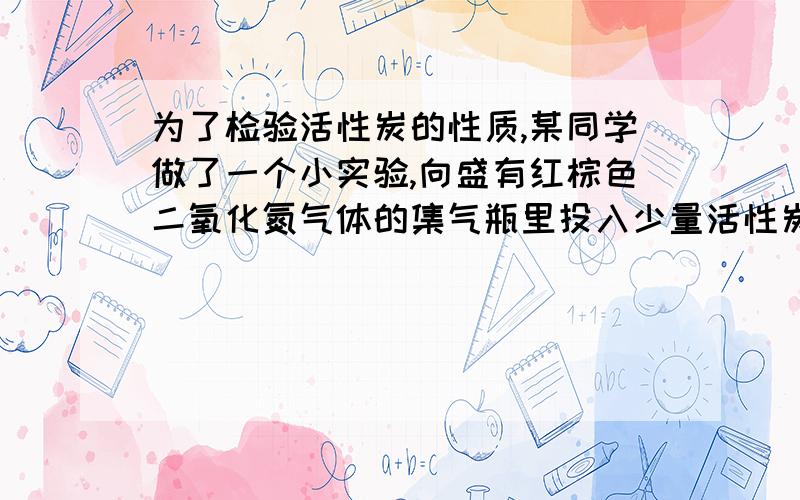 为了检验活性炭的性质,某同学做了一个小实验,向盛有红棕色二氧化氮气体的集气瓶里投入少量活性炭,会有什么现象?————————.将导管止水夹打开,出现——————,并说明原因.…