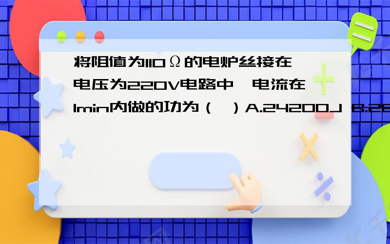 将阻值为110Ω的电炉丝接在电压为220V电路中,电流在1min内做的功为（ ）A.24200J B.26400J C.440J D.220J