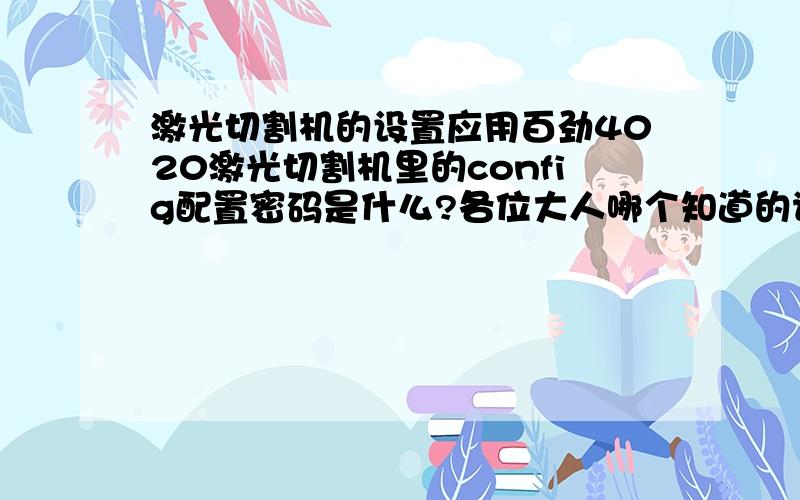 激光切割机的设置应用百劲4020激光切割机里的config配置密码是什么?各位大人哪个知道的请告诉我一下  本人急需知道  谢谢了~