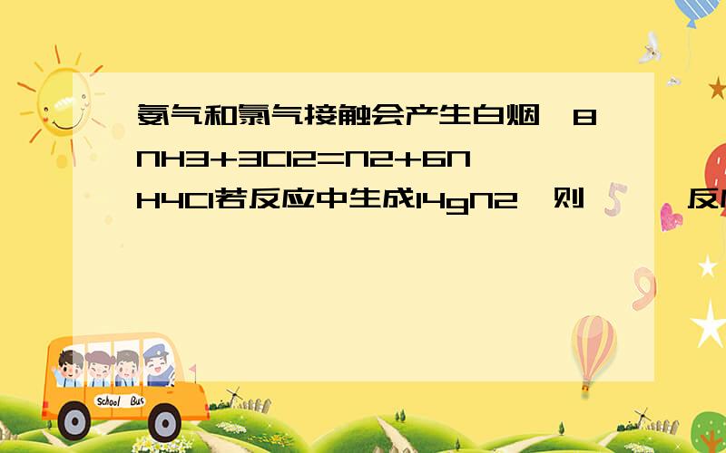 氨气和氯气接触会产生白烟,8NH3+3Cl2=N2+6NH4Cl若反应中生成14gN2,则……,反应中转移的电子数目是这种题型怎么做呀.求详解