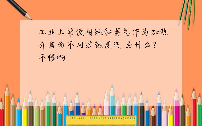 工业上常使用饱和蒸气作为加热介质而不用过热蒸汽,为什么?不懂啊