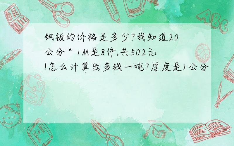 钢板的价格是多少?我知道20公分＊1M是8件,共502元!怎么计算出多钱一吨?厚度是1公分