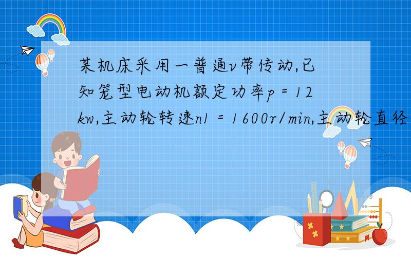 某机床采用一普通v带传动,已知笼型电动机额定功率p＝12kw,主动轮转速n1＝1600r/min,主动轮直径D1＝140mm,从动轮直径D2＝400mm,传动中心距a≈800mm,每日工作8h.试选择所用v带型号、长度和根数.