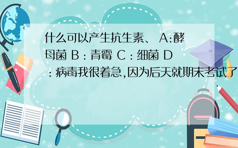 什么可以产生抗生素、 A:酵母菌 B：青霉 C：细菌 D：病毒我很着急,因为后天就期末考试了,