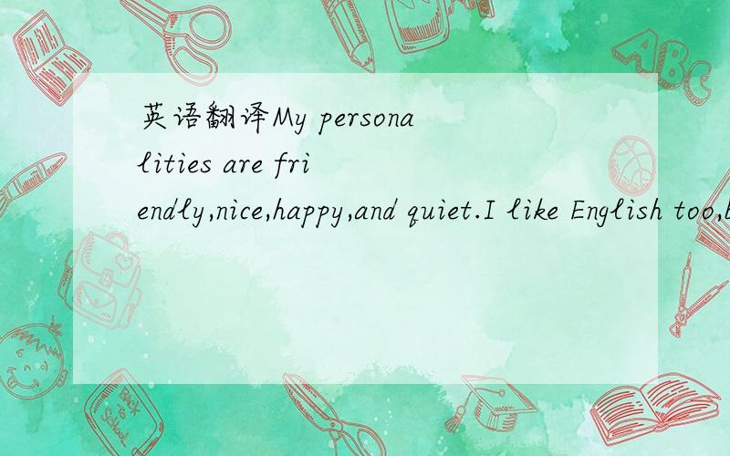 英语翻译My personalities are friendly,nice,happy,and quiet.I like English too,but I am not good at it.I like go shopping and play casual games online.I also like to hang out with my friends.I have a very happy family.My mom is very nice to me,my