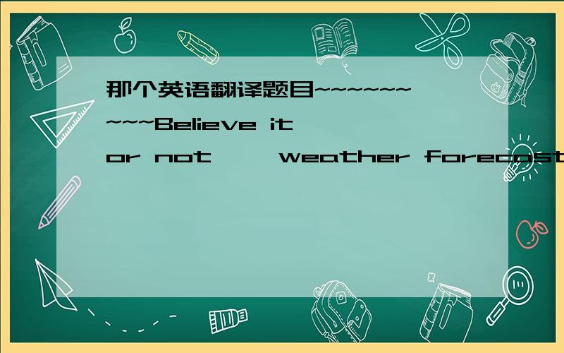 那个英语翻译题目~~~~~~~~~Believe it or not ,  weather forecasts  seven days in advance are , on average    ,worng   half the time  ,according  to a US survey