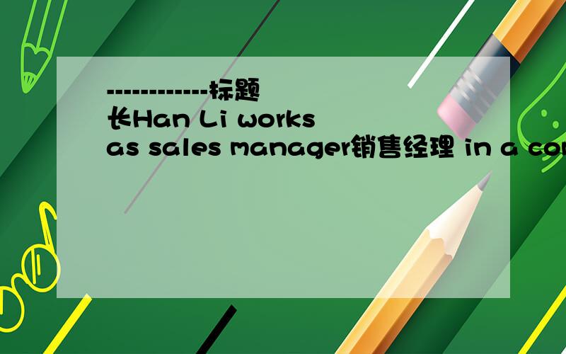 ------------标题长Han Li works as sales manager销售经理 in a company in Beijin.The company is a big one.It makes many kinds of computers.Many foreigners外国人 are working in this company,too.Most of them are from the United States,and the o